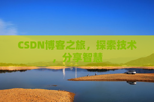 CSDN博客之旅,探索技术,分享智慧 CSDN博客之旅,探索技术,分享智慧